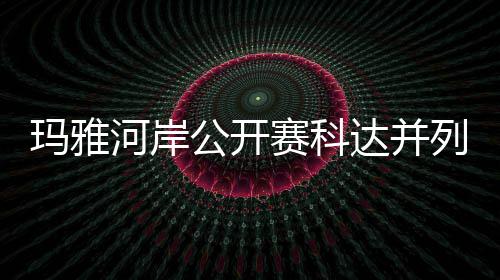 玛雅达并第五并列公开先 河岸冲到列领刘钰赛科